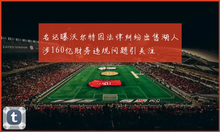 名记曝沃尔特因法律纠纷出售湖人涉160亿财务违规问题引关注