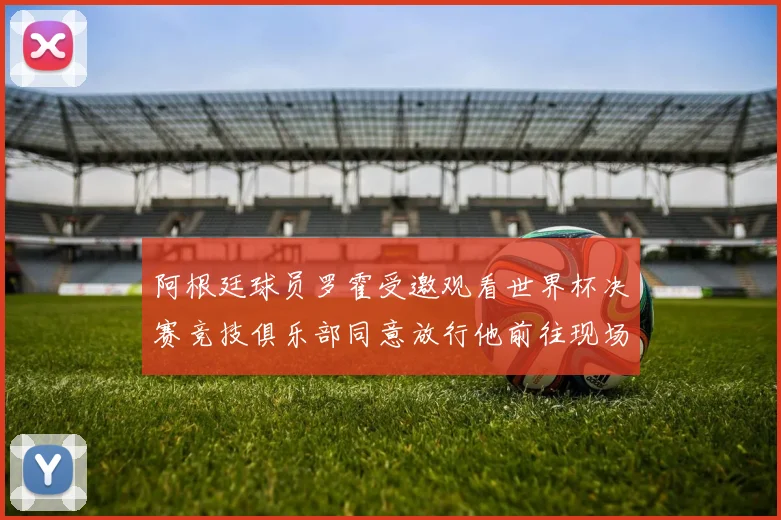 阿根廷球员罗霍受邀观看世界杯决赛竞技俱乐部同意放行他前往现场