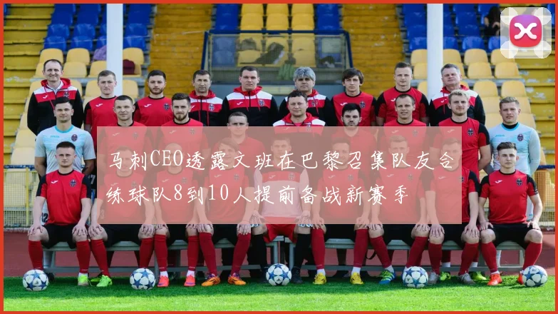 马刺CEO透露文班在巴黎召集队友合练球队8到10人提前备战新赛季