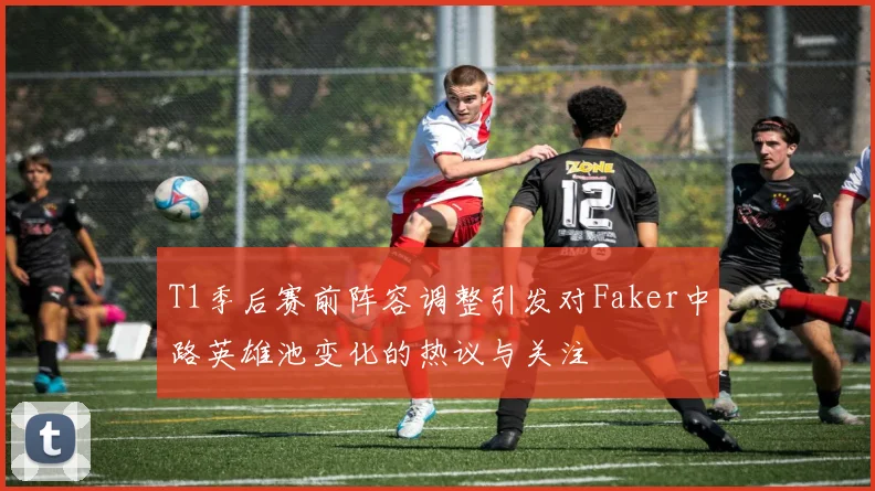 T1季后赛前阵容调整引发对Faker中路英雄池变化的热议与关注