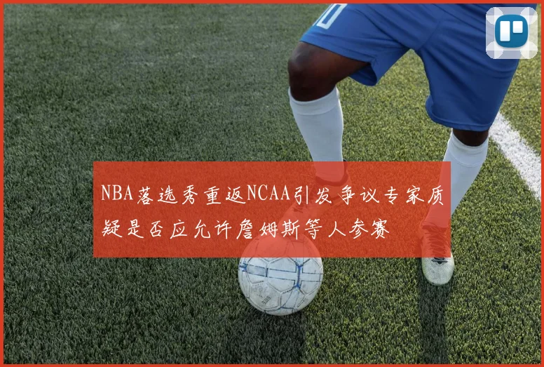NBA落选秀重返NCAA引发争议专家质疑是否应允许詹姆斯等人参赛