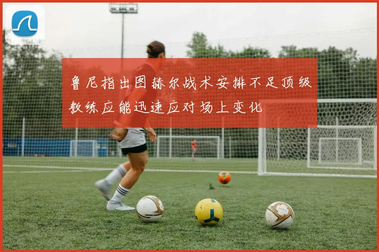鲁尼指出图赫尔战术安排不足顶级教练应能迅速应对场上变化