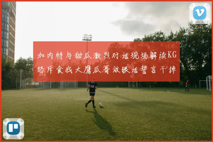 加内特与甜瓜激烈对话现场解读KG怒斥食我大鹰瓜哥放狠话誓言干掉你