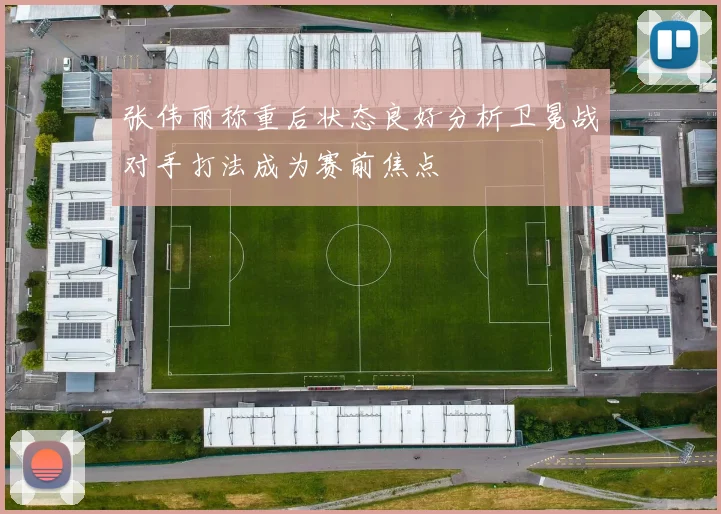 张伟丽称重后状态良好分析卫冕战对手打法成为赛前焦点