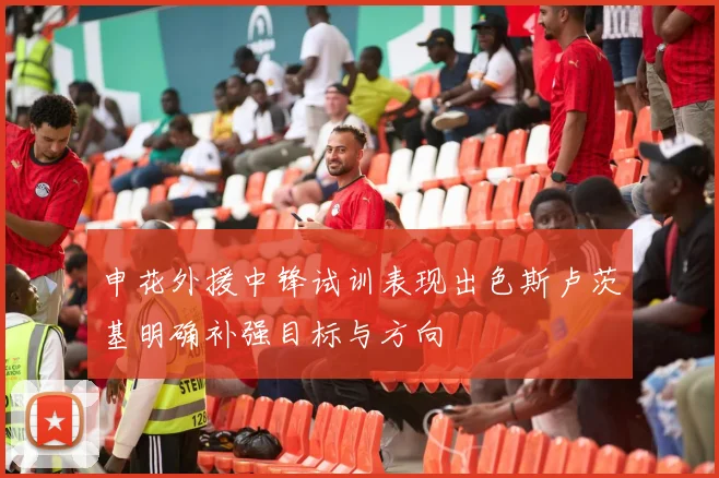 申花外援中锋试训表现出色斯卢茨基明确补强目标与方向