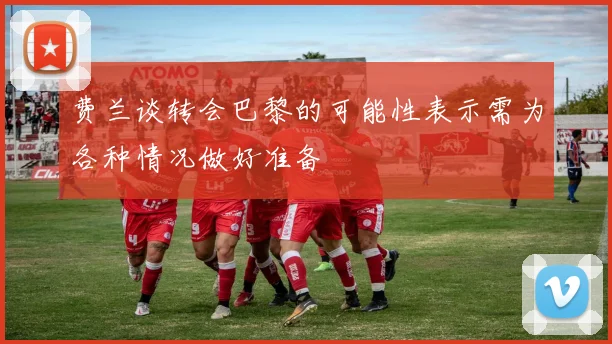 费兰谈转会巴黎的可能性表示需为各种情况做好准备