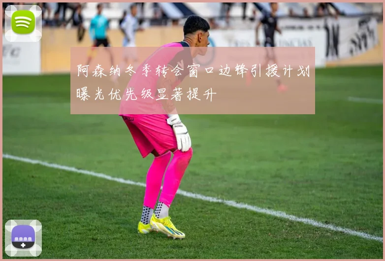 阿森纳冬季转会窗口边锋引援计划曝光优先级显著提升